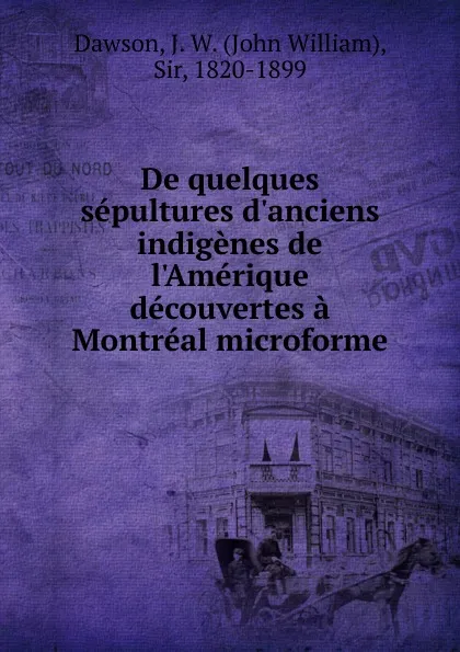 Обложка книги De quelques sepultures d.anciens indigenes de l.Amerique decouvertes a Montreal microforme, John William Dawson