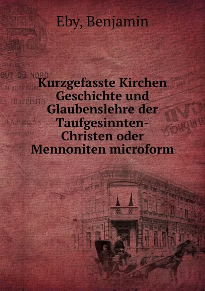 Обложка книги Kurzgefasste Kirchen Geschichte und Glaubenslehre der Taufgesinnten-Christen oder Mennoniten microform, Benjamin Eby