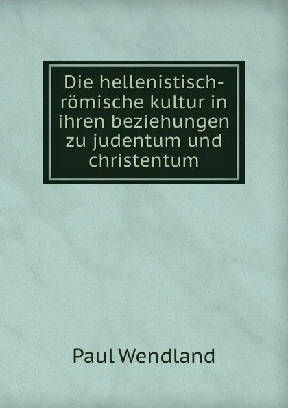 Обложка книги Die hellenistisch-romische kultur in ihren beziehungen zu judentum und christentum, Paul Wendland