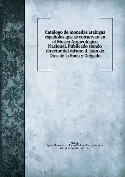 Обложка книги Catalogo de monedas arabigas espanolas que se conservan en el Museo Arqueologico Nacional. Publicado siendo director del mismo d. Juan de Dios de la Rada y Delgado, Spain. Muséo Arqueológico Nacional Madrid