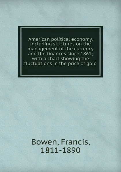 Обложка книги American political economy, including strictures on the management of the currency and the finances since 1861, Francis Bowen