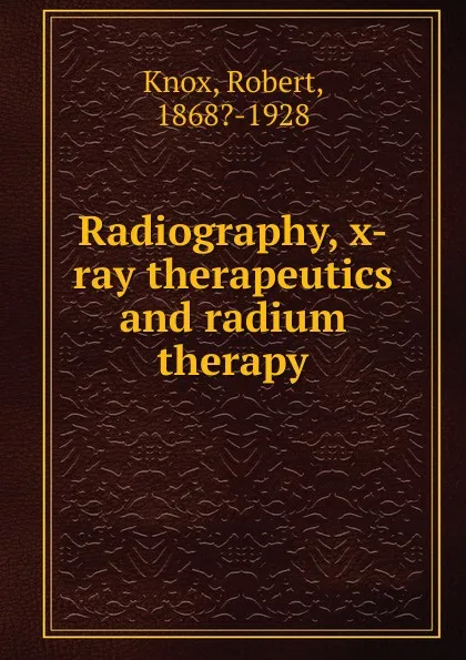 Обложка книги Radiography, x-ray therapeutics and radium therapy, Robert Knox