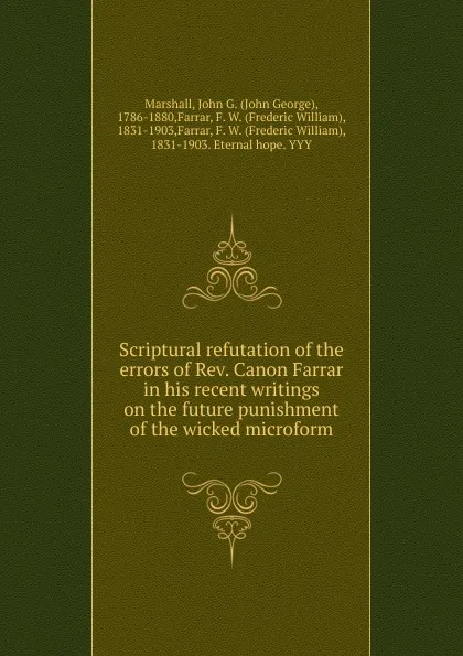 Обложка книги Scriptural refutation of the errors of Rev. Canon Farrar in his recent writings on the future punishment of the wicked microform, John George Marshall