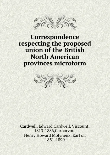 Обложка книги Correspondence respecting the proposed union of the British North American provinces microform, Edward Cardwell Cardwell