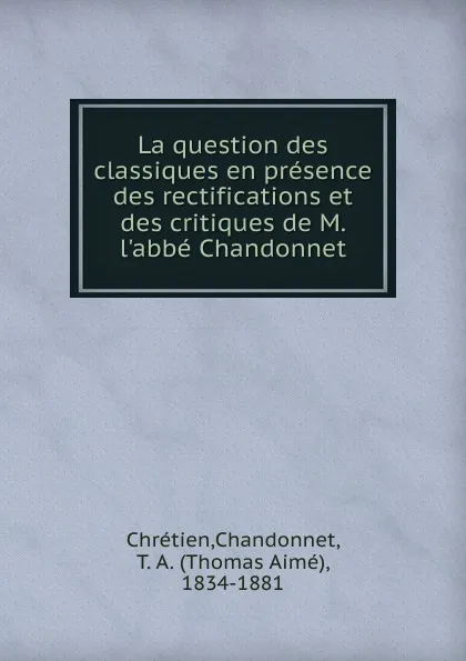 Обложка книги La question des classiques en presence des rectifications et des critiques de M. l.abbe Chandonnet, Chandonnet Chrétien