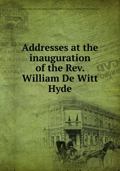 Обложка книги Addresses at the inauguration of the Rev. William De Witt Hyde, Bowdoin college