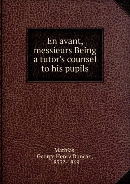 Обложка книги En avant, messieurs Being a tutor.s counsel to his pupils, George Henry Duncan Mathias