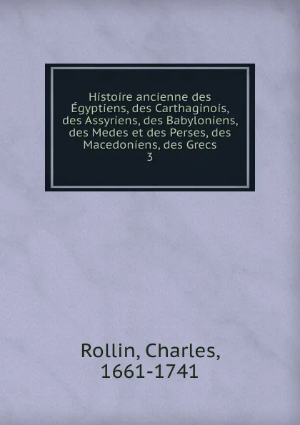 Обложка книги Histoire ancienne des Egyptiens, des Carthaginois, des Assyriens, des Babyloniens, des Medes et des Perses, des Macedoniens, des Grecs, Charles Rollin