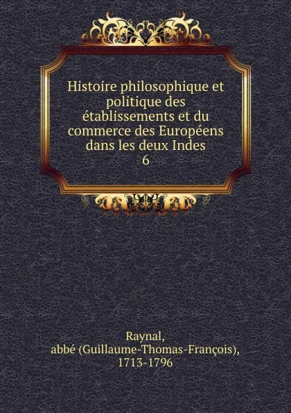 Обложка книги Histoire philosophique et politique des etablissements et du commerce des Europeens dans les deux Indes, Guillaume-Thomas-François Raynal