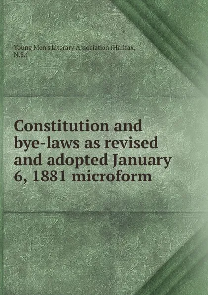 Обложка книги Constitution and bye-laws as revised and adopted January 6, 1881 microform, N.S. Halifax