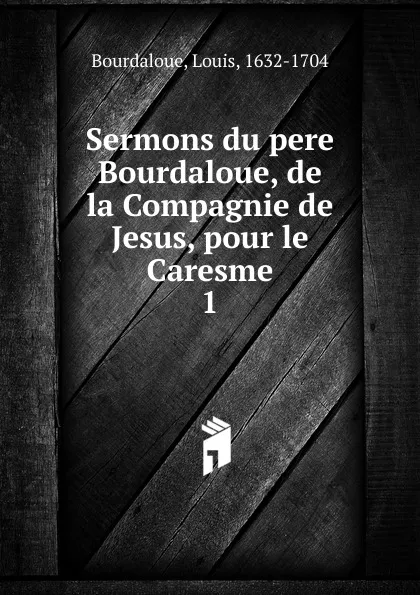 Обложка книги Sermons du pere Bourdaloue, de la Compagnie de Jesus, pour le Caresme, Bourdaloue Louis