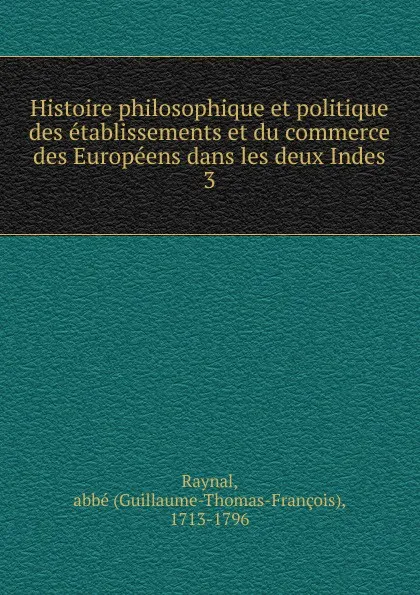 Обложка книги Histoire philosophique et politique des etablissements et du commerce des Europeens dans les deux Indes, Guillaume-Thomas-François Raynal