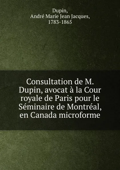 Обложка книги Consultation de M. Dupin, avocat a la Cour royale de Paris pour le Seminaire de Montreal, en Canada microforme, André Marie Jean Jacques Dupin