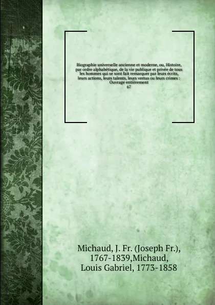 Обложка книги Biographie universelle ancienne et moderne, ou, Histoire, par ordre alphabetique, de la vie publique et privee de tous les hommes qui se sont fait remarquer par leurs ecrits, leurs actions, leurs talents, leurs vertus ou leurs crimes, Joseph Fr. Michaud