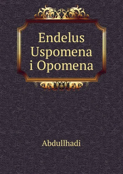 Обложка книги Endelus Uspomena i Opomena, Abdullhadi