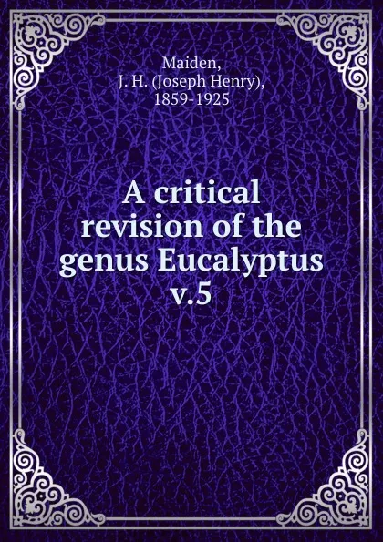 Обложка книги A critical revision of the genus Eucalyptus, Joseph Henry Maiden