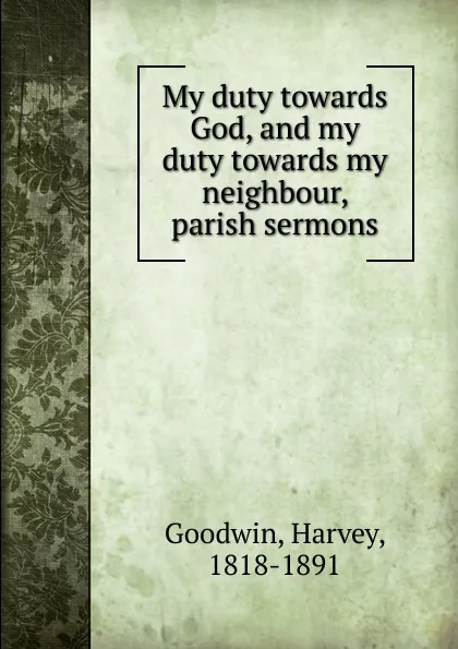 Обложка книги My duty towards God, and my duty towards my neighbour, parish sermons, Goodwin Harvey