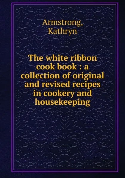 Обложка книги The white ribbon cook book, Kathryn Armstrong