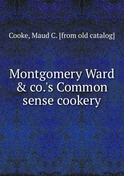 Обложка книги Montgomery Ward . co..s Common sense cookery, Maud C. Cooke