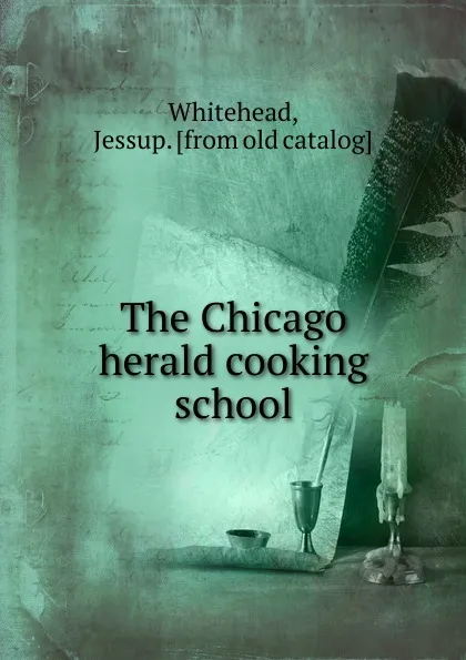 Обложка книги The Chicago herald cooking school, Jessup Whitehead