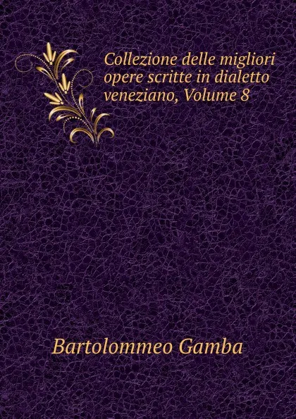 Обложка книги Collezione delle migliori opere scritte in dialetto veneziano, Volume 8, Gamba Bartolommeo