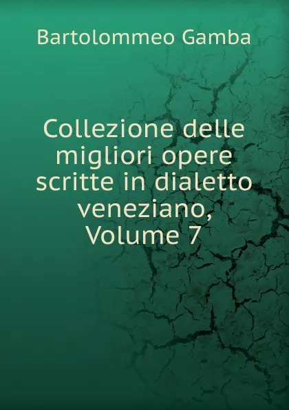 Обложка книги Collezione delle migliori opere scritte in dialetto veneziano, Volume 7, Gamba Bartolommeo