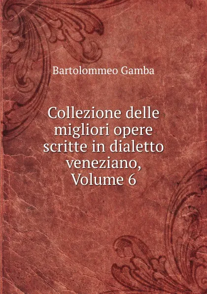 Обложка книги Collezione delle migliori opere scritte in dialetto veneziano, Volume 6, Gamba Bartolommeo