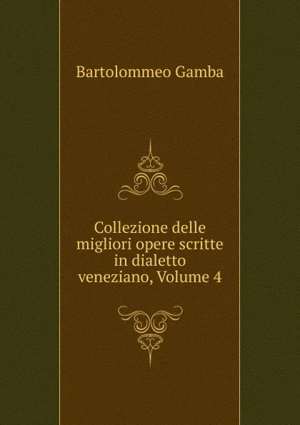 Обложка книги Collezione delle migliori opere scritte in dialetto veneziano, Volume 4, Gamba Bartolommeo