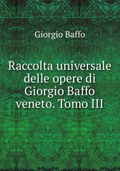 Обложка книги Raccolta universale delle opere di Giorgio Baffo veneto. Tomo III, Giorgio Baffo