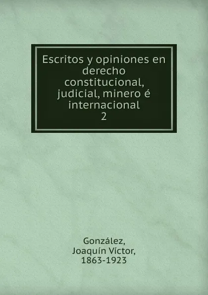 Обложка книги Escritos y opiniones en derecho constitucional, judicial, minero e internacional, Joaquín Víctor González