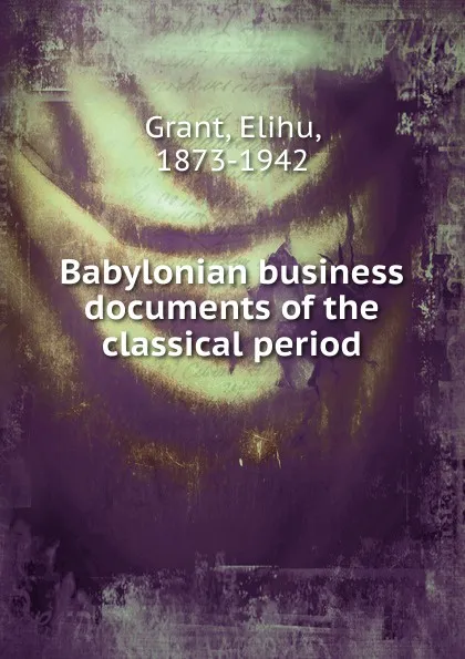 Обложка книги Babylonian business documents of the classical period, Elihu Grant