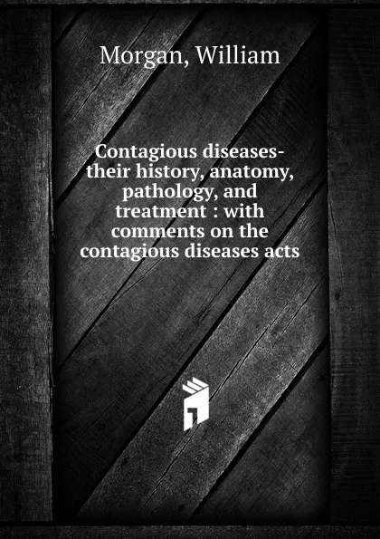 Обложка книги Contagious diseases-their history, anatomy, pathology, and treatment, William Morgan