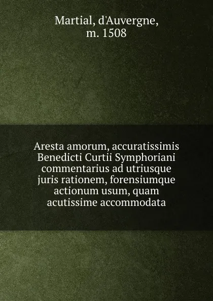 Обложка книги Aresta amorum, accuratissimis Benedicti Curtii Symphoriani commentarius ad utriusque juris rationem, forensiumque actionum usum, quam acutissime accommodata, d'Auvergne Martial