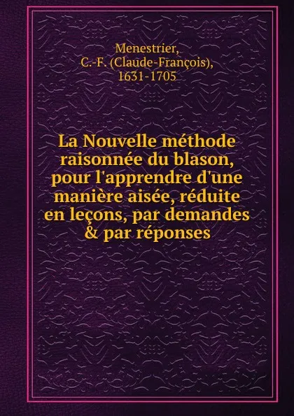 Обложка книги La Nouvelle methode raisonnee du blason, pour l.apprendre d.une maniere aisee, reduite en lecons, par demandes . par reponses, Claude-François Menestrier