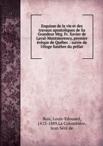 Обложка книги Esquisse de la vie et des travaux apostoliques de Sa Grandeur Mrg. Fr. Xavier de Laval-Montmorency, premier eveque de Quebec, Louis-Edouard Bois