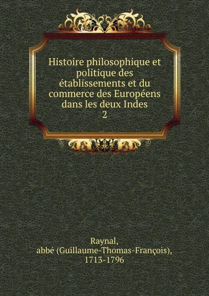 Обложка книги Histoire philosophique et politique des etablissements et du commerce des Europeens dans les deux Indes, Guillaume-Thomas-François Raynal