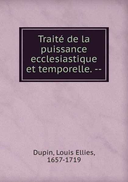 Обложка книги Traite de la puissance ecclesiastique et temporelle., Louis Ellies Dupin