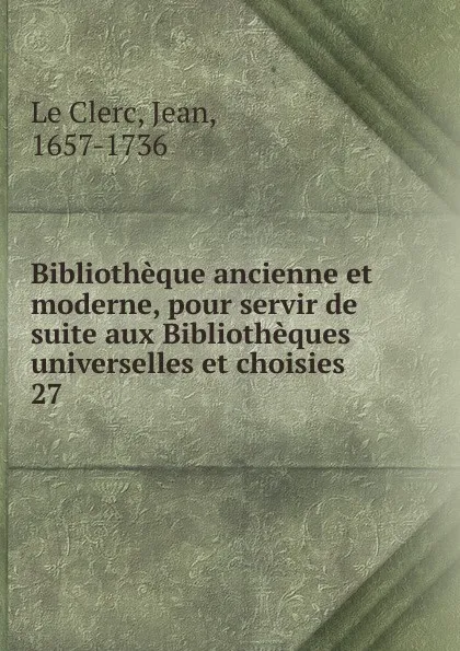 Обложка книги Bibliotheque ancienne et moderne, pour servir de suite aux Bibliotheques universelles et choisies, Jean le Clerc