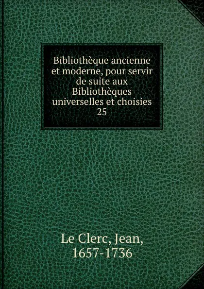 Обложка книги Bibliotheque ancienne et moderne, pour servir de suite aux Bibliotheques universelles et choisies, Jean le Clerc