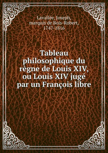 Обложка книги Tableau philosophique du regne de Louis XIV, ou Louis XIV juge par un Francois libre, Joseph Lavallée