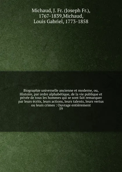 Обложка книги Biographie universelle ancienne et moderne, ou, Histoire, par ordre alphabetique, de la vie publique et privee de tous les hommes qui se sont fait remarquer par leurs ecrits, leurs actions, leurs talents, leurs vertus ou leurs crimes, Joseph Fr. Michaud