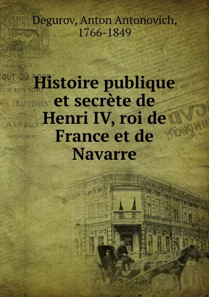 Обложка книги Histoire publique et secrete de Henri IV, roi de France et de Navarre, Anton Antonovich Degurov