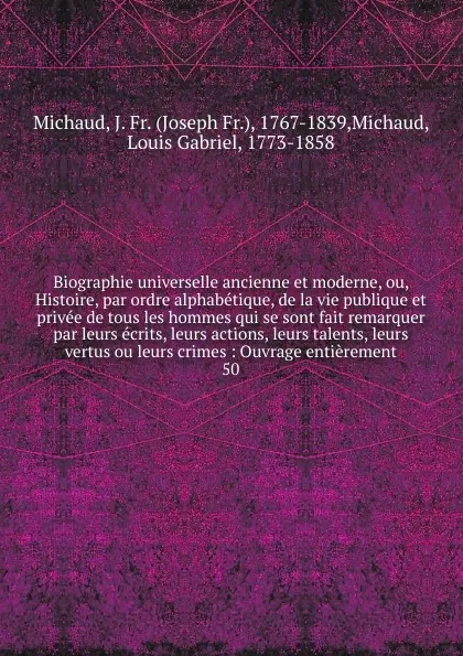 Обложка книги Biographie universelle ancienne et moderne, ou, Histoire, par ordre alphabetique, de la vie publique et privee de tous les hommes qui se sont fait remarquer par leurs ecrits, leurs actions, leurs talents, leurs vertus ou leurs crimes, Joseph Fr. Michaud