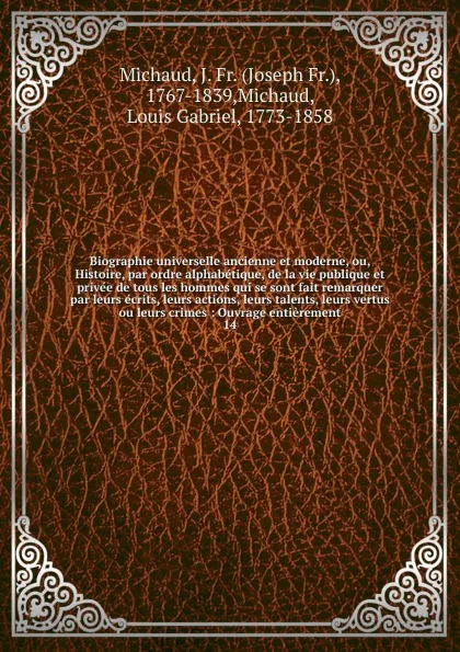 Обложка книги Biographie universelle ancienne et moderne, ou, Histoire, par ordre alphabetique, de la vie publique et privee de tous les hommes qui se sont fait remarquer par leurs ecrits, leurs actions, leurs talents, leurs vertus ou leurs crimes, Joseph Fr. Michaud