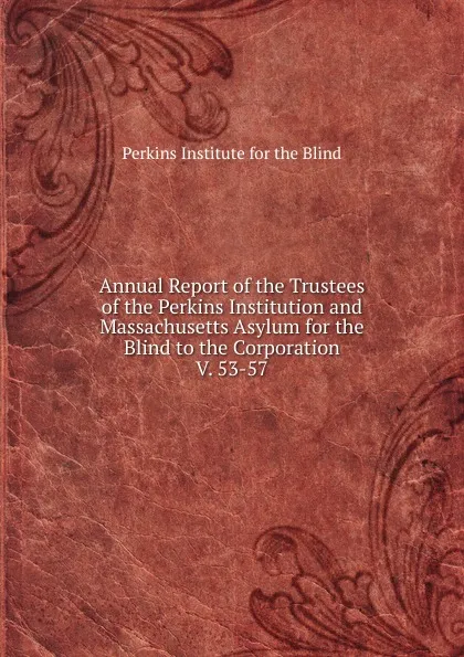 Обложка книги Annual Report of the Trustees of the Perkins Institution and Massachusetts Asylum for the Blind to the Corporation, Perkins Institute for the Blind