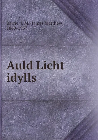 Обложка книги Auld Licht idylls, J. M. Barrie