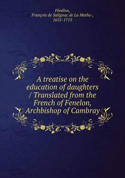 Обложка книги A treatise on the education of daughters / Translated from the French of Fenelon, Archbishop of Cambray, François de Salignac de La Mothe-Fénelon