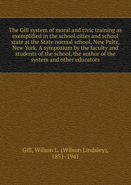 Обложка книги The Gill system of moral and civic training as exemplified in the school cities and school state at the State normal school, New Paltz, New York. A symposium by the faculty and students of the school, the author of the system and other educators, Wilson Lindsley Gill