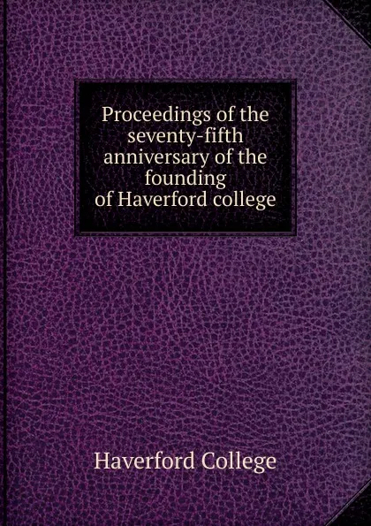 Обложка книги Proceedings of the seventy-fifth anniversary of the founding of Haverford college, Haverford College