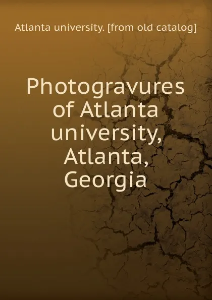 Обложка книги Photogravures of Atlanta university, Atlanta, Georgia, Atlanta university